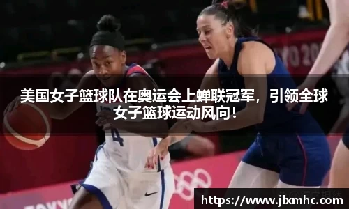 美国女子篮球队在奥运会上蝉联冠军，引领全球女子篮球运动风向！