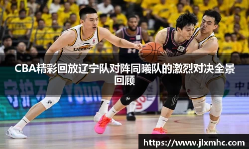 CBA精彩回放辽宁队对阵同曦队的激烈对决全景回顾