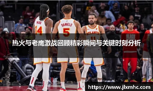 热火与老鹰激战回顾精彩瞬间与关键时刻分析