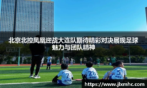 北京北控凤凰迎战大连队期待精彩对决展现足球魅力与团队精神