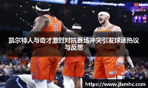 凯尔特人与奇才激烈对抗赛场冲突引发球迷热议与反思