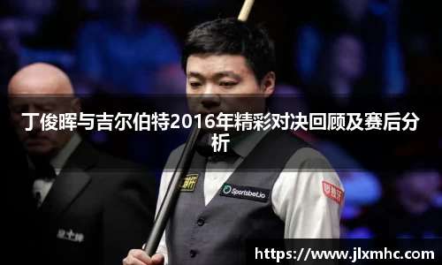 丁俊晖与吉尔伯特2016年精彩对决回顾及赛后分析