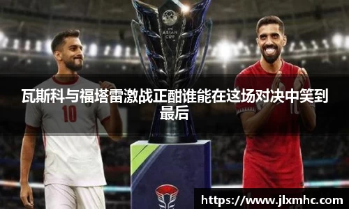 瓦斯科与福塔雷激战正酣谁能在这场对决中笑到最后