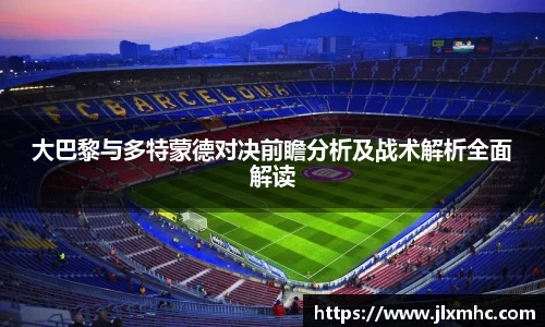 大巴黎与多特蒙德对决前瞻分析及战术解析全面解读