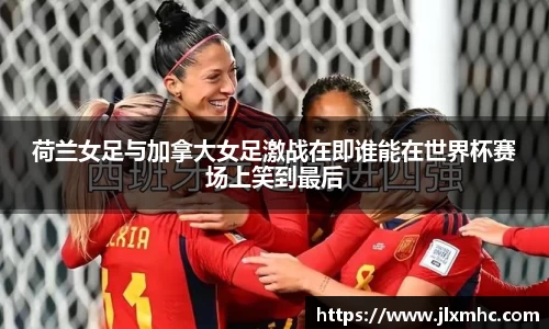 荷兰女足与加拿大女足激战在即谁能在世界杯赛场上笑到最后