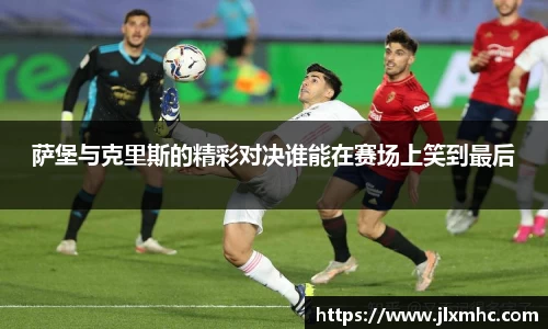 萨堡与克里斯的精彩对决谁能在赛场上笑到最后