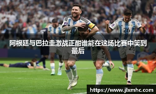 阿根廷与巴拉圭激战正酣谁能在这场比赛中笑到最后