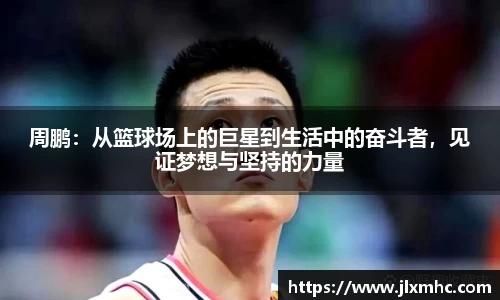 周鹏：从篮球场上的巨星到生活中的奋斗者，见证梦想与坚持的力量