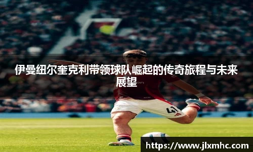 伊曼纽尔奎克利带领球队崛起的传奇旅程与未来展望