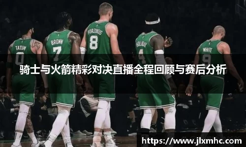 骑士与火箭精彩对决直播全程回顾与赛后分析