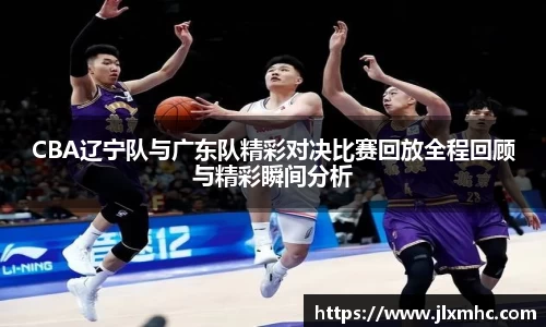 CBA辽宁队与广东队精彩对决比赛回放全程回顾与精彩瞬间分析