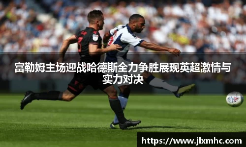 富勒姆主场迎战哈德斯全力争胜展现英超激情与实力对决