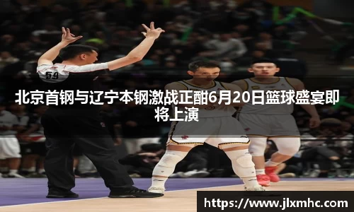 北京首钢与辽宁本钢激战正酣6月20日篮球盛宴即将上演