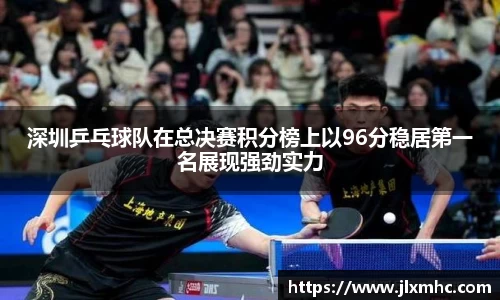 深圳乒乓球队在总决赛积分榜上以96分稳居第一名展现强劲实力