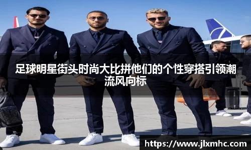 足球明星街头时尚大比拼他们的个性穿搭引领潮流风向标